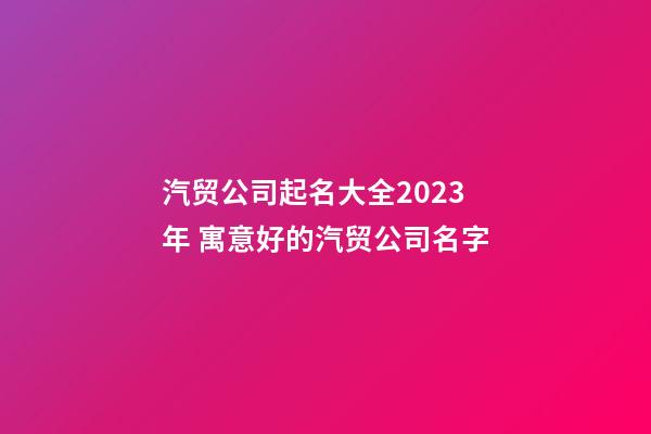 汽贸公司起名大全2023年 寓意好的汽贸公司名字-第1张-公司起名-玄机派